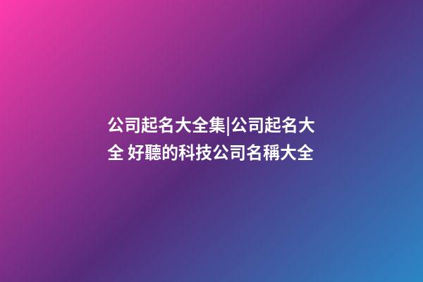 公司起名大全集|公司起名大全 好聽的科技公司名稱大全-第1張-公司起名-玄機派